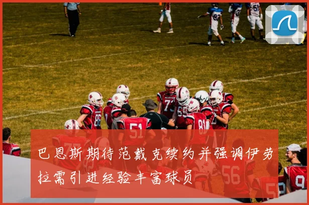巴恩斯期待范戴克续约并强调伊劳拉需引进经验丰富球员
