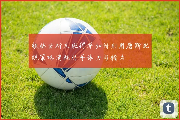 铁林分析文班得学如何利用唐斯犯规策略消耗对手体力与精力