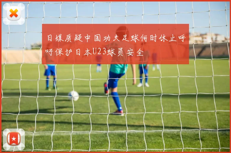 日媒质疑中国功夫足球何时休止呼吁保护日本U23球员安全