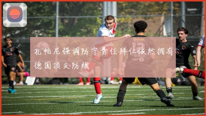 孔帕尼强调防守责任拜仁依然拥有德国顶尖防线