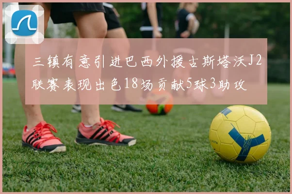 三镇有意引进巴西外援古斯塔沃J2联赛表现出色18场贡献5球3助攻