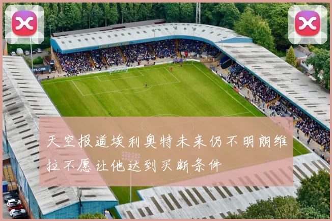 天空报道埃利奥特未来仍不明朗维拉不愿让他达到买断条件