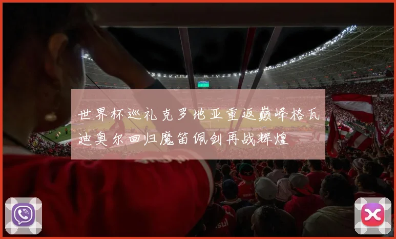 世界杯巡礼克罗地亚重返巅峰格瓦迪奥尔回归魔笛佩剑再战辉煌