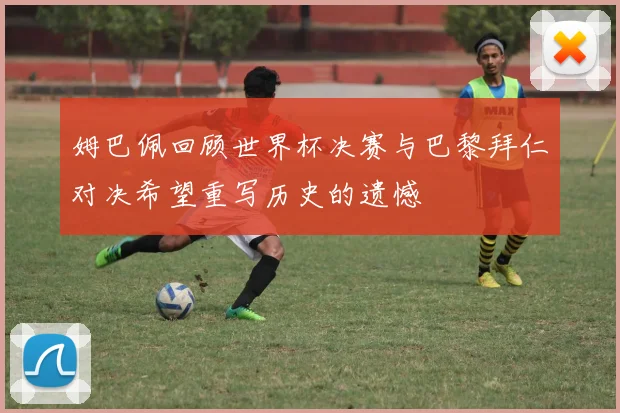 姆巴佩回顾世界杯决赛与巴黎拜仁对决希望重写历史的遗憾