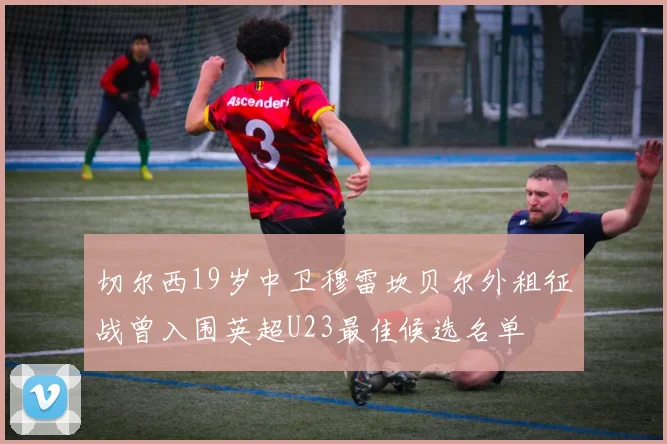 切尔西19岁中卫穆雷坎贝尔外租征战曾入围英超U23最佳候选名单