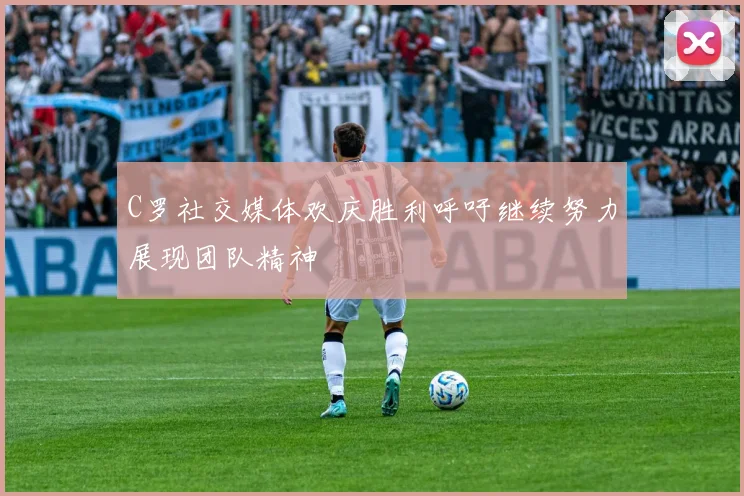 C罗社交媒体欢庆胜利呼吁继续努力展现团队精神