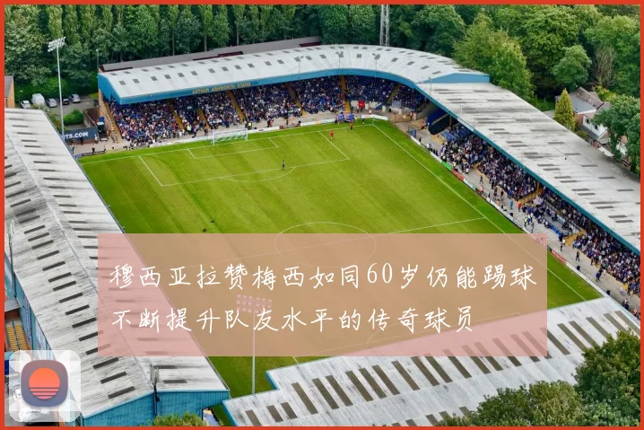 穆西亚拉赞梅西如同60岁仍能踢球不断提升队友水平的传奇球员