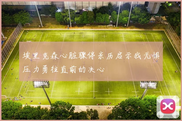 埃里克森心脏骤停亲历启示我无惧压力勇往直前的决心