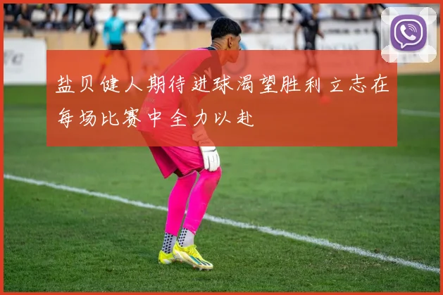 盐贝健人期待进球渴望胜利立志在每场比赛中全力以赴