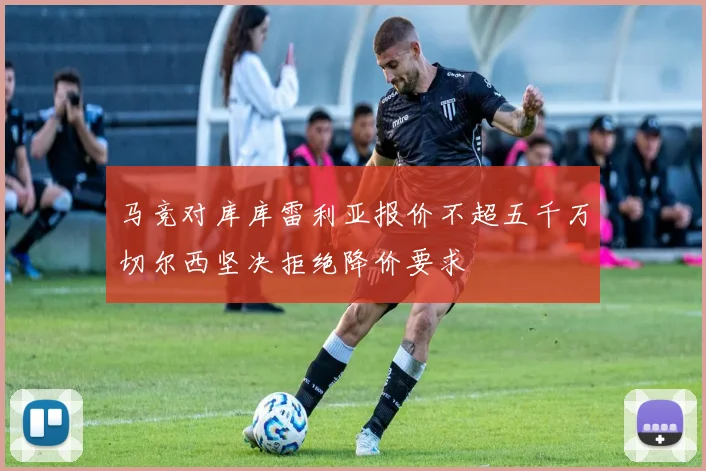 马竞对库库雷利亚报价不超五千万切尔西坚决拒绝降价要求
