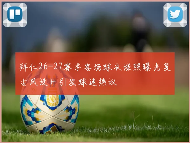 拜仁26-27赛季客场球衣谍照曝光复古风设计引发球迷热议