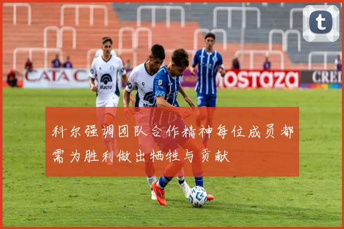 科尔强调团队合作精神每位成员都需为胜利做出牺牲与贡献