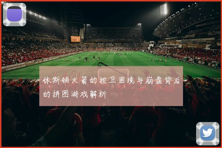 休斯顿火箭的控卫困境与崩盘背后的拼图游戏解析