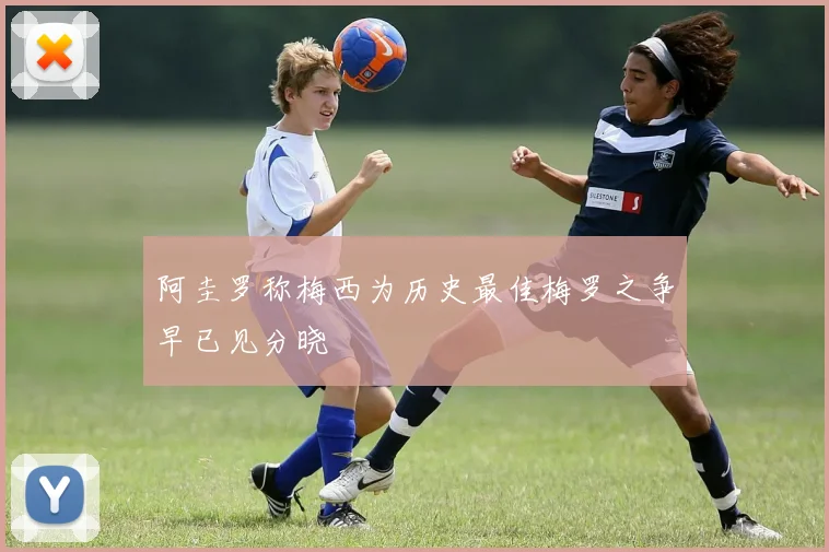 阿圭罗称梅西为历史最佳梅罗之争早已见分晓