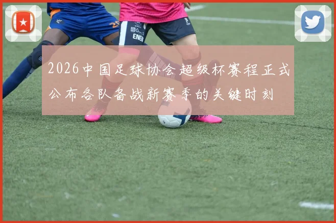 2026中国足球协会超级杯赛程正式公布各队备战新赛季的关键时刻