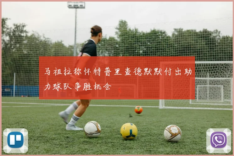 马祖拉称怀特普里查德默默付出助力球队争胜机会