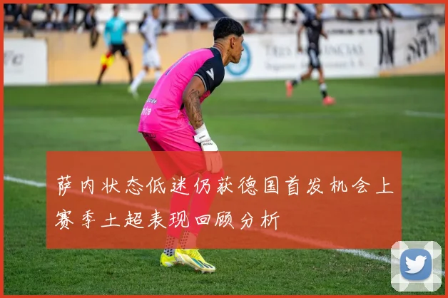 萨内状态低迷仍获德国首发机会上赛季土超表现回顾分析
