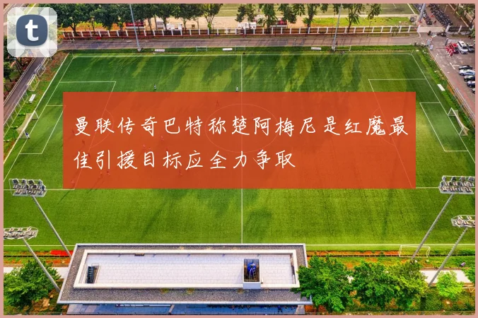 曼联传奇巴特称楚阿梅尼是红魔最佳引援目标应全力争取