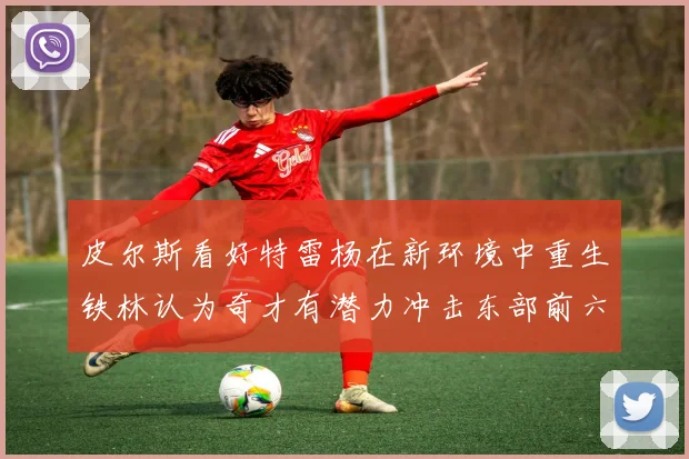 皮尔斯看好特雷杨在新环境中重生铁林认为奇才有潜力冲击东部前六名