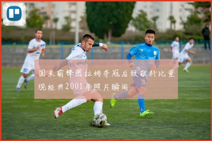 国米前锋图拉姆夺冠后致敬科比重现经典2001年照片瞬间