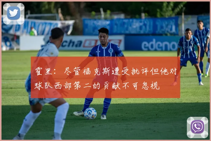 霍里：尽管福克斯遭受批评但他对球队西部第二的贡献不可忽视