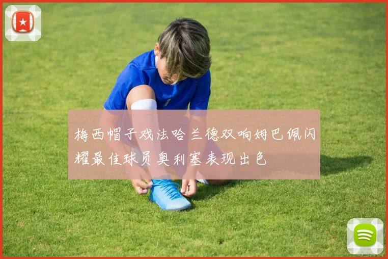 梅西帽子戏法哈兰德双响姆巴佩闪耀最佳球员奥利塞表现出色