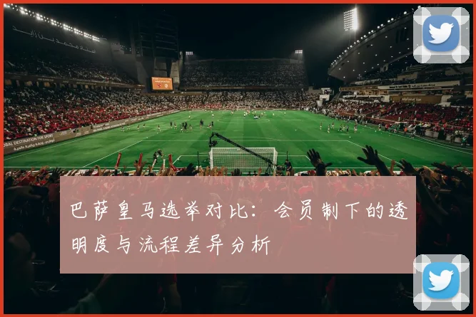 巴萨皇马选举对比：会员制下的透明度与流程差异分析