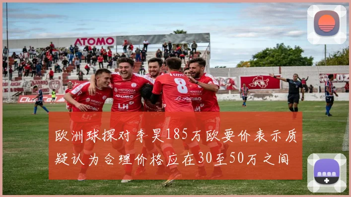 欧洲球探对李昊185万欧要价表示质疑认为合理价格应在30至50万之间