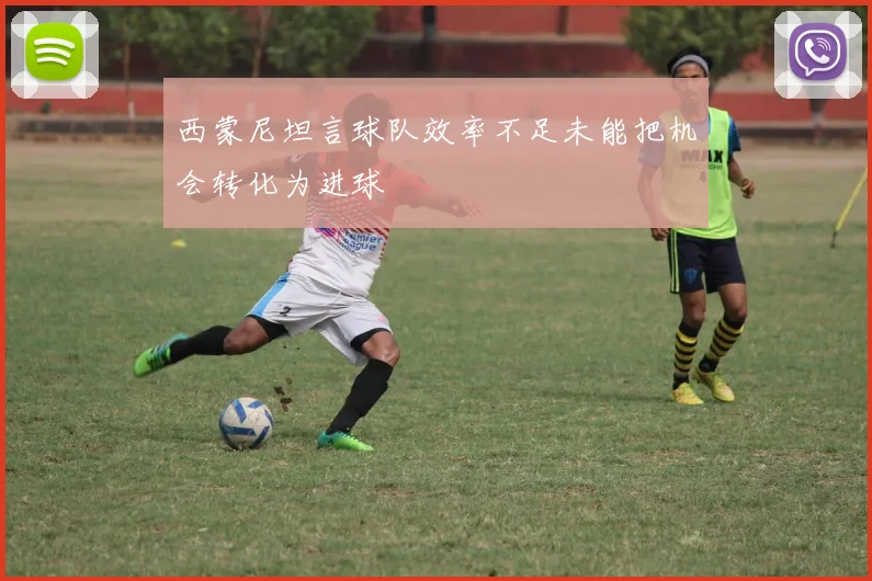 西蒙尼坦言球队效率不足未能把机会转化为进球