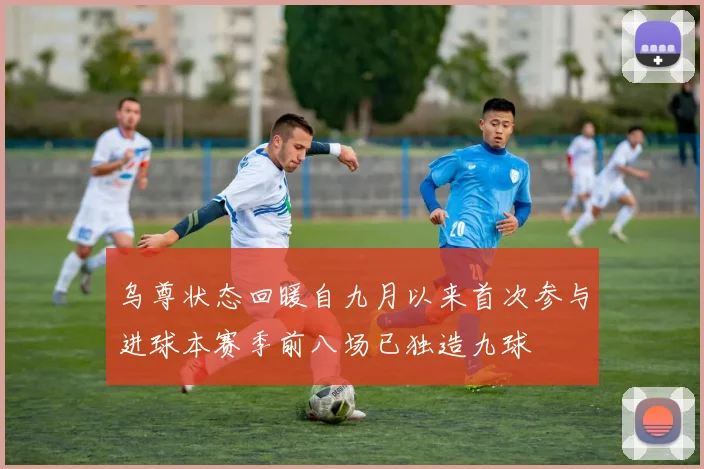 乌尊状态回暖自九月以来首次参与进球本赛季前八场已独造九球