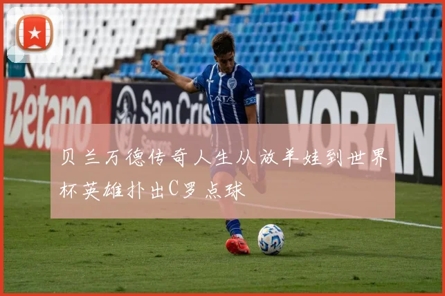 贝兰万德传奇人生从放羊娃到世界杯英雄扑出C罗点球