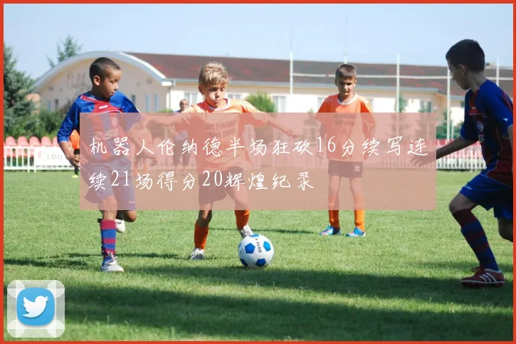 机器人伦纳德半场狂砍16分续写连续21场得分20辉煌纪录