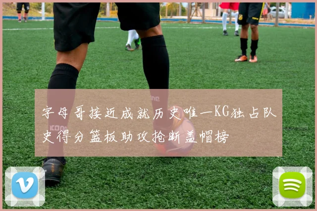 字母哥接近成就历史唯一KG独占队史得分篮板助攻抢断盖帽榜