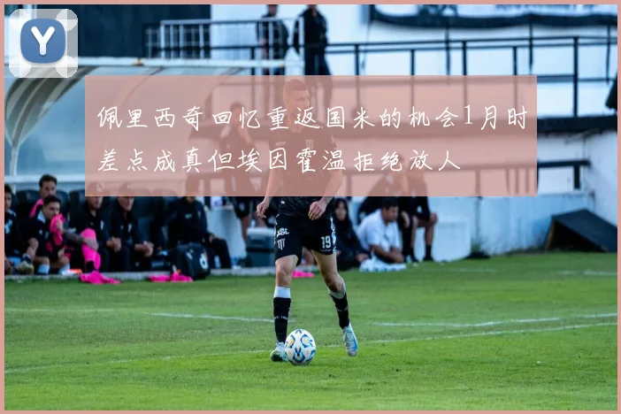 佩里西奇回忆重返国米的机会1月时差点成真但埃因霍温拒绝放人